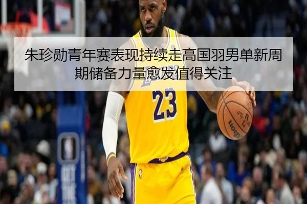 朱珍勋青年赛表现持续走高国羽男单新周期储备力量愈发值得关注
