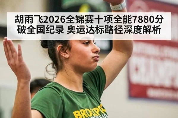 胡雨飞2026全锦赛十项全能7880分破全国纪录 奥运达标路径深度解析
