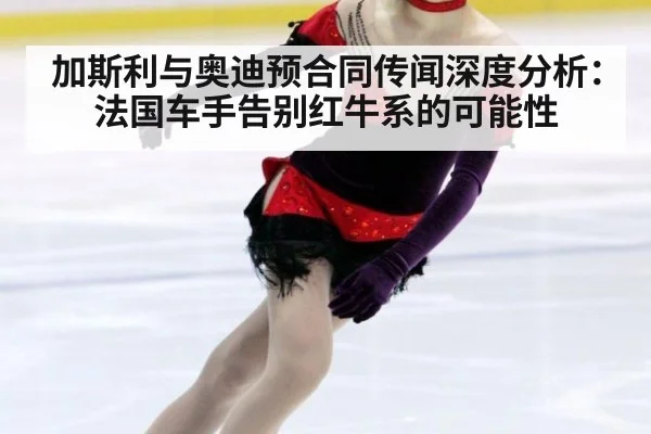 加斯利与奥迪预合同传闻深度分析：法国车手告别红牛系的可能性