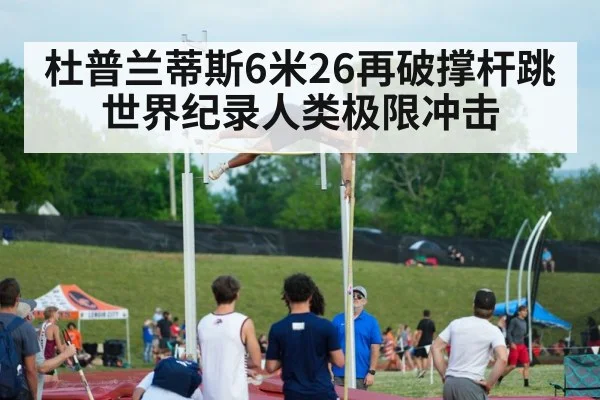 杜普兰蒂斯6米26再破撑杆跳世界纪录人类极限冲击
