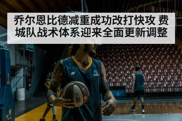 乔尔恩比德减重成功改打快攻 费城队战术体系迎来全面更新调整