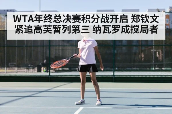 WTA年终总决赛积分战开启 郑钦文紧追高芙暂列第三 纳瓦罗成搅局者