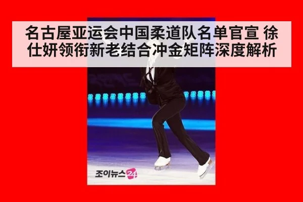 名古屋亚运会中国柔道队名单官宣 徐仕妍领衔新老结合冲金矩阵深度解析