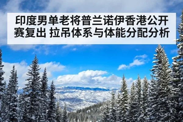 印度男单老将普兰诺伊香港公开赛复出 拉吊体系与体能分配分析