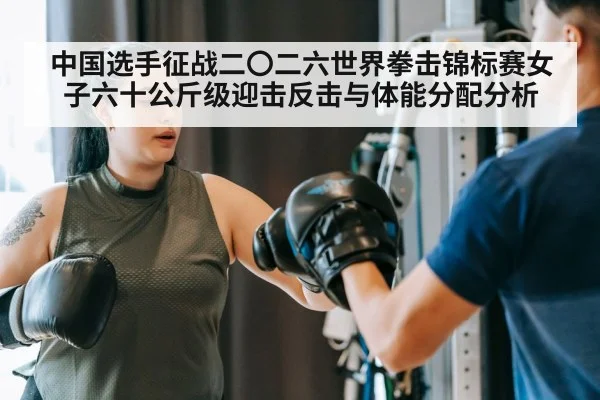 中国选手征战二〇二六世界拳击锦标赛女子六十公斤级迎击反击与体能分配分析