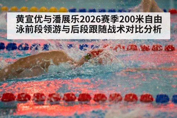 黄宣优与潘展乐2026赛季200米自由泳前段领游与后段跟随战术对比分析