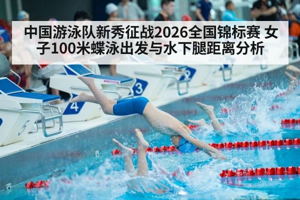 中国游泳队新秀征战2026全国锦标赛 女子100米蝶泳出发与水下腿距离分析
