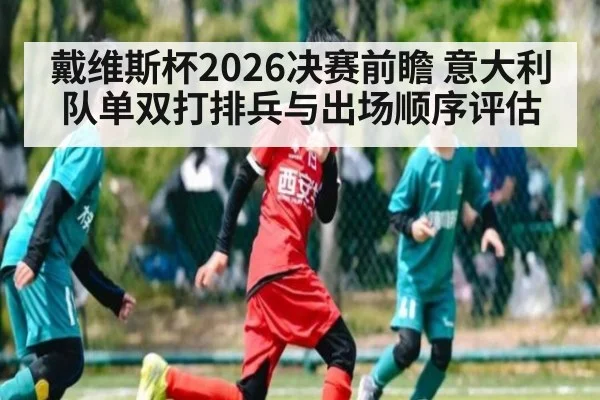 戴维斯杯2026决赛前瞻 意大利队单双打排兵与出场顺序评估