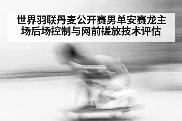 世界羽联丹麦公开赛男单安赛龙主场后场控制与网前搓放技术评估