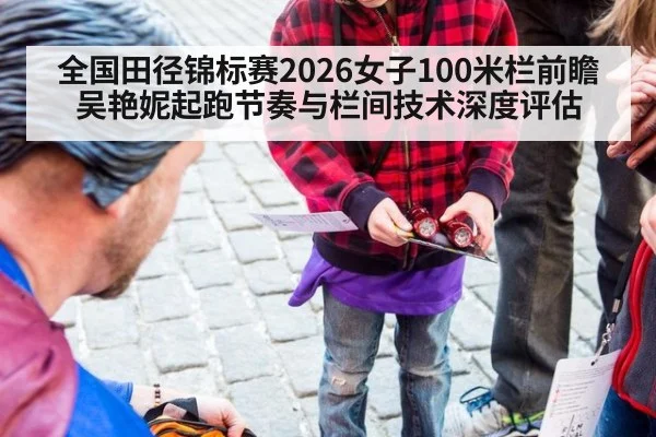 全国田径锦标赛2026女子100米栏前瞻 吴艳妮起跑节奏与栏间技术深度评估