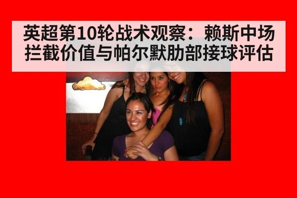 英超第10轮战术观察：赖斯中场拦截价值与帕尔默肋部接球评估